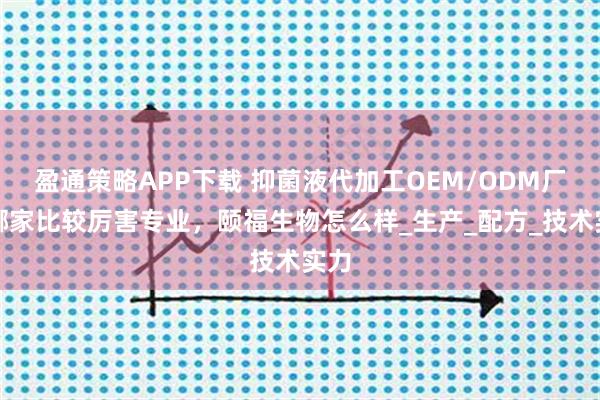 盈通策略APP下载 抑菌液代加工OEM/ODM厂家哪家比较厉害专业，颐福生物怎么样_生产_配方_技术实力