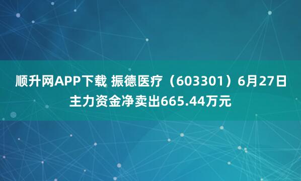 顺升网APP下载 振德医疗（603301）6月27日主力资金净卖出665.44万元