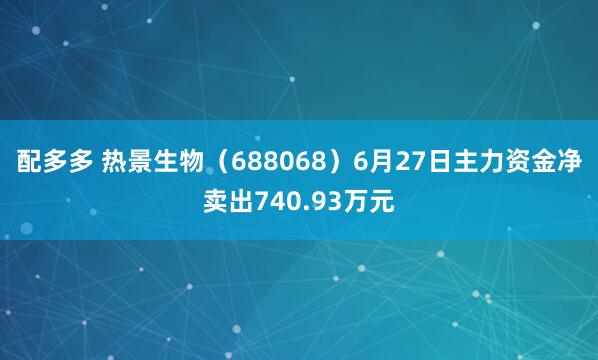 配多多 热景生物（688068）6月27日主力资金净卖出740.93万元