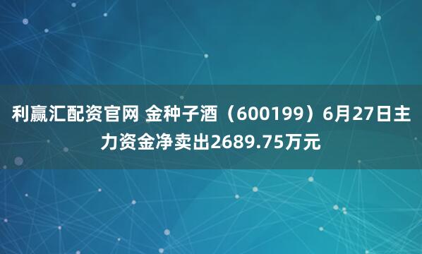 利赢汇配资官网 金种子酒（600199）6月27日主力资金净卖出2689.75万元