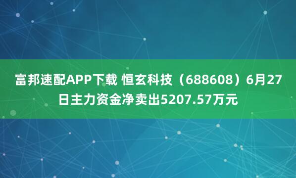 富邦速配APP下载 恒玄科技（688608）6月27日主力资金净卖出5207.57万元