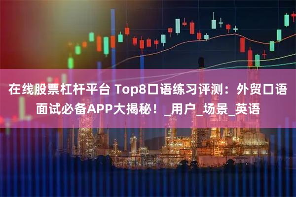 在线股票杠杆平台 Top8口语练习评测：外贸口语面试必备APP大揭秘！_用户_场景_英语