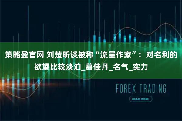 策略盈官网 刘楚昕谈被称“流量作家”：对名利的欲望比较淡泊_葛佳丹_名气_实力