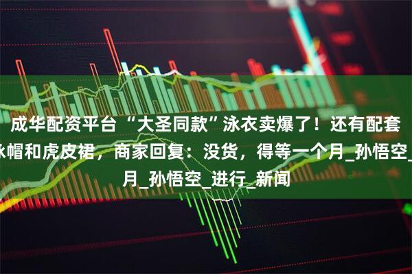 成华配资平台 “大圣同款”泳衣卖爆了！还有配套的紧箍咒泳帽和虎皮裙，商家回复：没货，得等一个月_孙悟空_进行_新闻