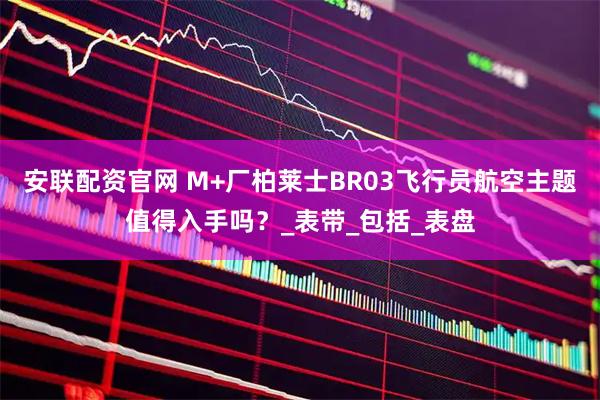 安联配资官网 M+厂柏莱士BR03飞行员航空主题值得入手吗？_表带_包括_表盘