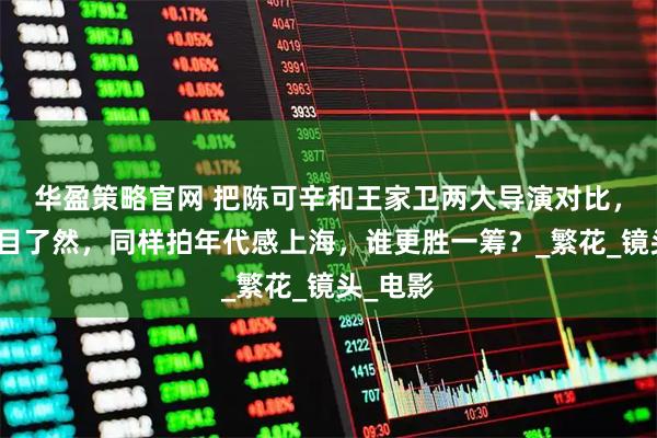 华盈策略官网 把陈可辛和王家卫两大导演对比，差距一目了然，同样拍年代感上海，谁更胜一筹？_繁花_镜头_电影