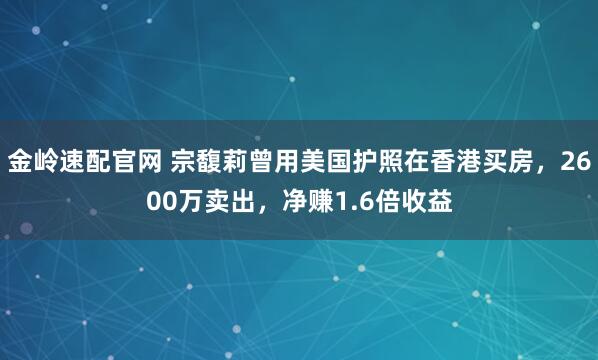金岭速配官网 宗馥莉曾用美国护照在香港买房，2600万卖出，净赚1.6倍收益