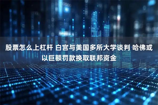 股票怎么上杠杆 白宫与美国多所大学谈判 哈佛或以巨额罚款换取联邦资金