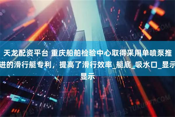 天龙配资平台 重庆船舶检验中心取得采用单喷泵推进的滑行艇专利，提高了滑行效率_艇底_吸水口_显示