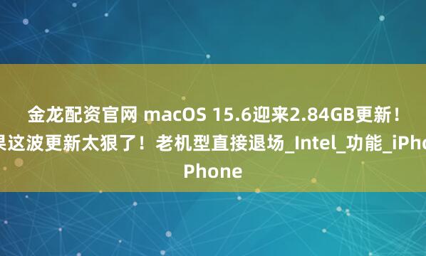 金龙配资官网 macOS 15.6迎来2.84GB更新！苹果这波更新太狠了！老机型直接退场_Intel_功能_iPhone