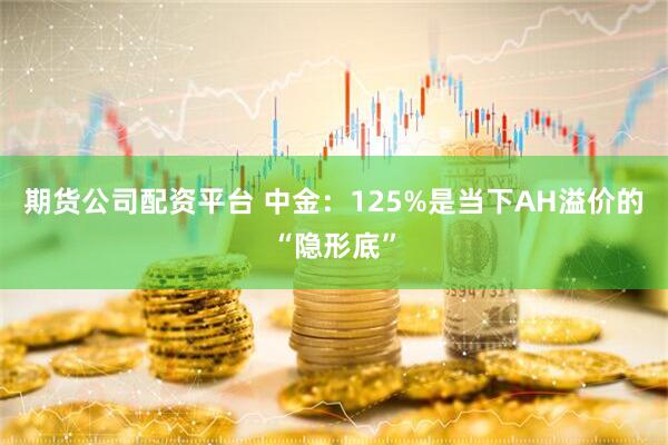 期货公司配资平台 中金：125%是当下AH溢价的“隐形底”