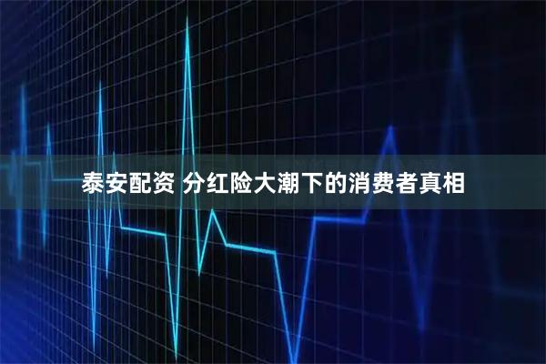 泰安配资 分红险大潮下的消费者真相