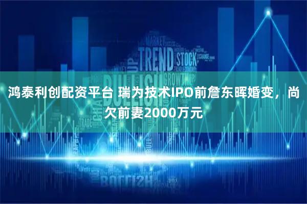鸿泰利创配资平台 瑞为技术IPO前詹东晖婚变，尚欠前妻2000万元