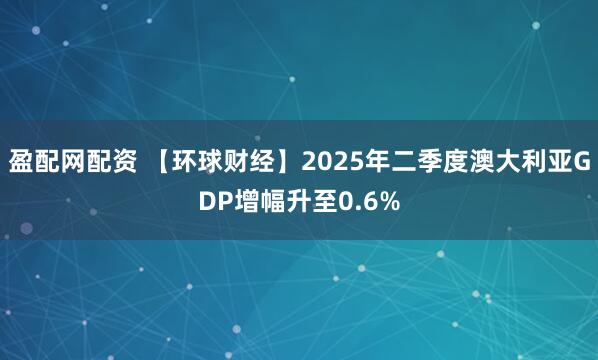 盈配网配资 【环球财经】2025年二季度澳大利亚GDP增幅升至0.6%