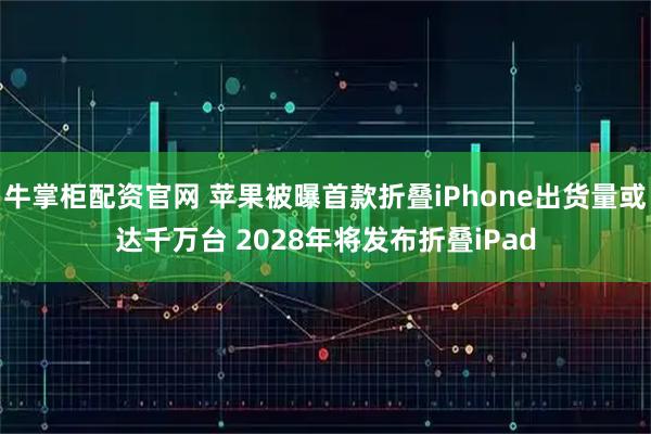 牛掌柜配资官网 苹果被曝首款折叠iPhone出货量或达千万台 2028年将发布折叠iPad