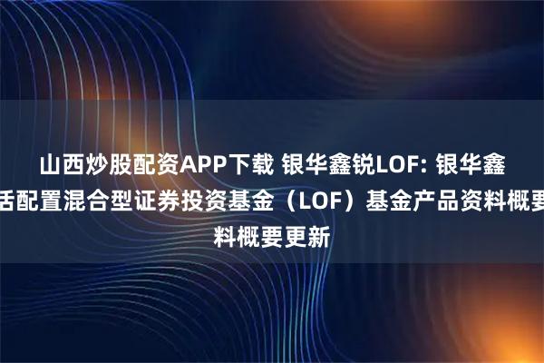 山西炒股配资APP下载 银华鑫锐LOF: 银华鑫锐灵活配置混合型证券投资基金（LOF）基金产品资料概要更新