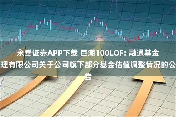 永崋证券APP下载 巨潮100LOF: 融通基金管理有限公司关于公司旗下部分基金估值调整情况的公告