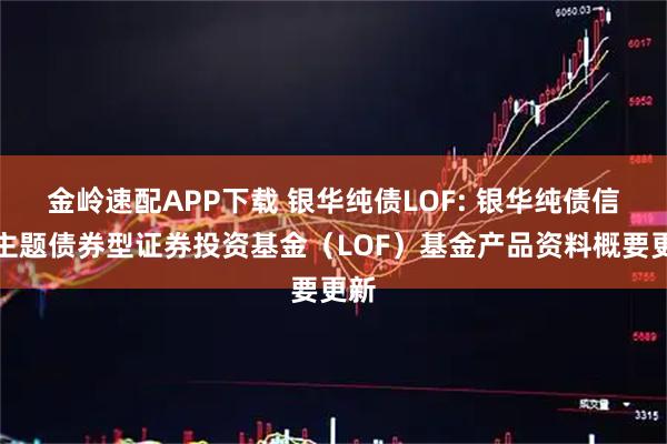 金岭速配APP下载 银华纯债LOF: 银华纯债信用主题债券型证券投资基金（LOF）基金产品资料概要更新