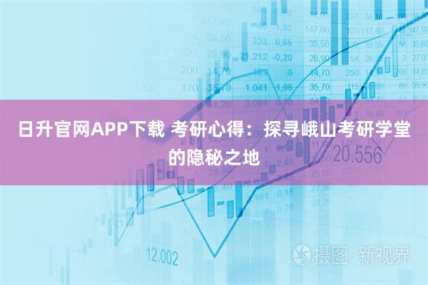日升官网APP下载 考研心得：探寻峨山考研学堂的隐秘之地