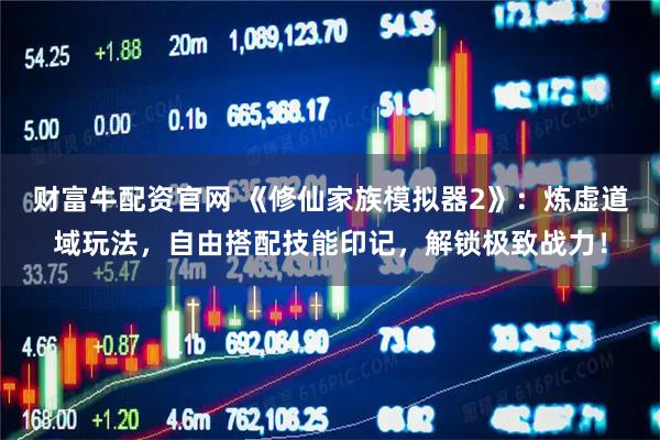 财富牛配资官网 《修仙家族模拟器2》：炼虚道域玩法，自由搭配技能印记，解锁极致战力！