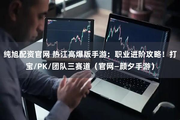 纯旭配资官网 热江高爆版手游：职业进阶攻略！打宝/PK/团队三赛道（官网—颜夕手游）