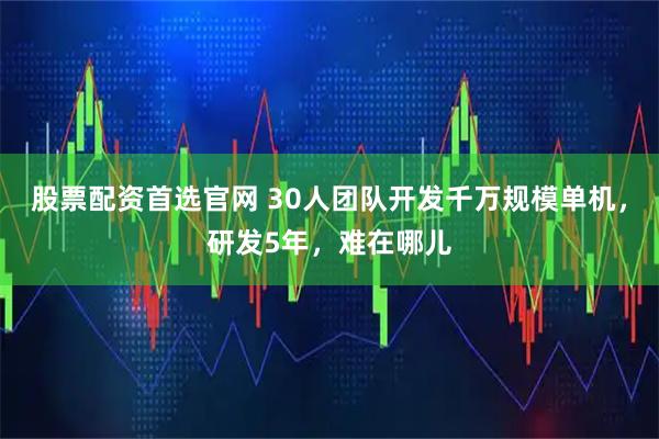 股票配资首选官网 30人团队开发千万规模单机，研发5年，难在哪儿